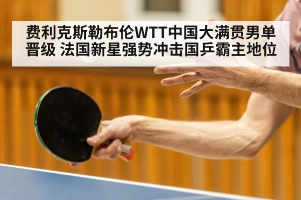 费利克斯勒布伦WTT中国大满贯男单晋级 法国新星强势冲击国乒霸主地位