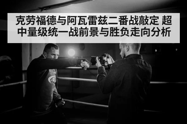 克劳福德与阿瓦雷兹二番战敲定 超中量级统一战前景与胜负走向分析