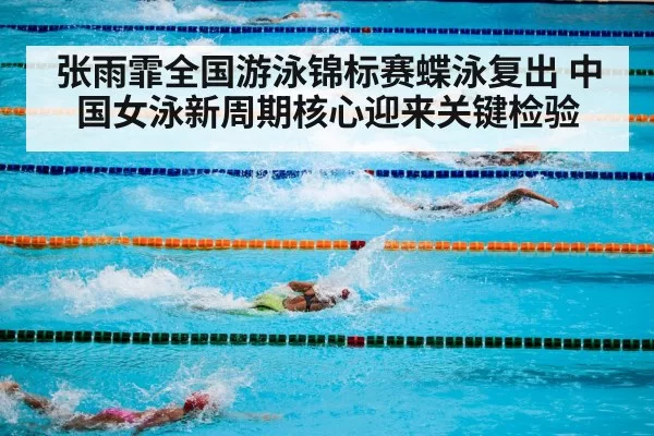 张雨霏全国游泳锦标赛蝶泳复出 中国女泳新周期核心迎来关键检验