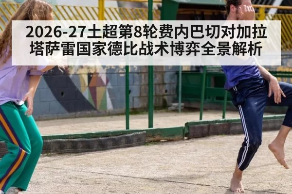 2026-27土超第8轮费内巴切对加拉塔萨雷国家德比战术博弈全景解析
